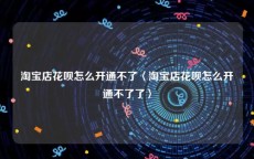 淘宝店花呗怎么开通不了〈淘宝店花呗怎么开通不了了〉