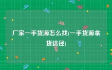 厂家一手货源怎么找(一手货源拿货途径)
