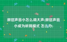 微信声音小怎么调大声(微信声音小成为听筒模式 怎么办)