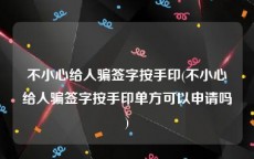 不小心给人骗签字按手印(不小心给人骗签字按手印单方可以申请吗)