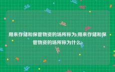 用来存储和保管物资的场所称为(用来存储和保管物资的场所称为什么)