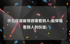 什么仪器能穿透墙看到人(能穿墙看到人的仪器)