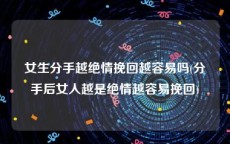 女生分手越绝情挽回越容易吗(分手后女人越是绝情越容易挽回)