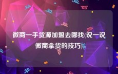 微商一手货源加盟去哪找(说一说微商拿货的技巧)