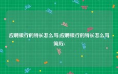 应聘银行的特长怎么写(应聘银行的特长怎么写简历)