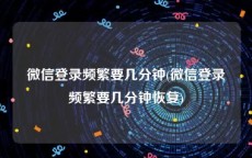 微信登录频繁要几分钟(微信登录频繁要几分钟恢复)
