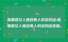 高情商女人挽回男人时说的话(高情商女人挽回男人时说的话恶搞)