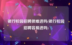 银行校园招聘很难进吗(银行校园招聘容易进吗)
