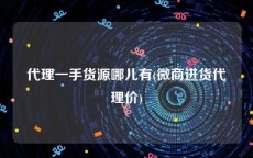代理一手货源哪儿有(微商进货代理价)