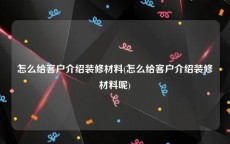 怎么给客户介绍装修材料(怎么给客户介绍装修材料呢)