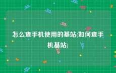 怎么查手机使用的基站(如何查手机基站)