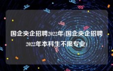 国企央企招聘2022年(国企央企招聘2022年本科生不限专业)