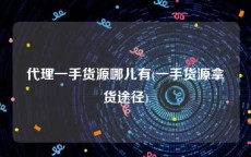 代理一手货源哪儿有(一手货源拿货途径)