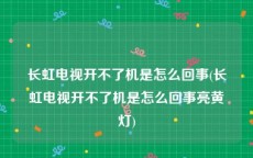 长虹电视开不了机是怎么回事(长虹电视开不了机是怎么回事亮黄灯)