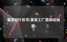 童装按斤批发(童装工厂直销店加盟)