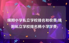 绵阳小学私立学校排名和收费(绵阳私立学校排名榜小学学费)
