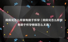 同房完怎么样做有助于怀孕〈同房完怎么样做有助于怀孕臀部怎么太高〉