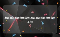 怎么报名韩国娱乐公司(怎么报名韩国娱乐公司工作)