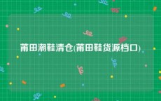莆田潮鞋清仓(莆田鞋货源档口)