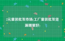 2元童装批发市场(工厂童装批发货源哪里好)