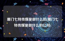 厦门七特传媒是做什么的(厦门七特传媒是做什么的公司)
