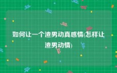 如何让一个渣男动真感情(怎样让渣男动情)
