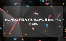 员工开口营销能力不足(员工开口营销能力不足的原因)