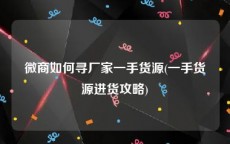 微商如何寻厂家一手货源(一手货源进货攻略)