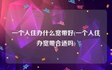 一个人住办什么宽带好(一个人住办宽带合适吗)