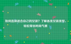 如何选择适合自己的女装？了解各类女装类型，轻松穿出时尚气质