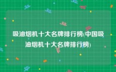 吸油烟机十大名牌排行榜(中国吸油烟机十大名牌排行榜)