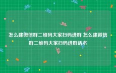 怎么建微信群二维码大家扫码进群 怎么建微信群二维码大家扫码进群话术
