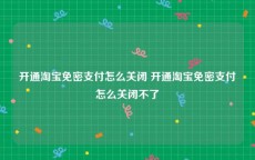 开通淘宝免密支付怎么关闭 开通淘宝免密支付怎么关闭不了