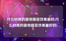 什么材质的窗帘隔音效果最好(什么材质的窗帘隔音效果最好的)