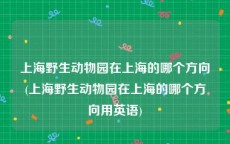 上海野生动物园在上海的哪个方向(上海野生动物园在上海的哪个方向用英语)