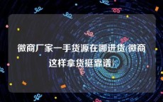 微商厂家一手货源在哪进货(微商这样拿货挺靠谱)
