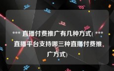  *** 直播付费推广有几种方式( *** 直播平台支持哪三种直播付费推广方式)