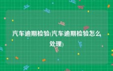 汽车逾期检验(汽车逾期检验怎么处理)