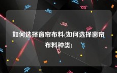 如何选择窗帘布料(如何选择窗帘布料种类)