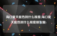 海口夏天能热到什么程度(海口夏天能热到什么程度朋友圈)