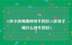 12岁小孩喝哪种纯牛奶好(12岁孩子喝什么纯牛奶好)
