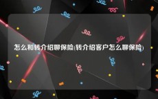 怎么和转介绍聊保险(转介绍客户怎么聊保险)