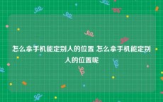 怎么拿手机能定别人的位置 怎么拿手机能定别人的位置呢