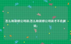 怎么和装修公司谈(怎么和装修公司谈才不会被坑)