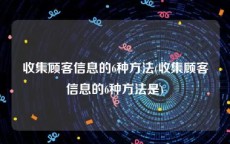 收集顾客信息的6种方法(收集顾客信息的6种方法是)