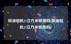 吸油烟机21立方米够用吗(吸油烟机22立方米够用吗)