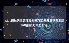 幼儿园秋天主题环境创设方案(幼儿园秋天主题环境创设方案怎么写)
