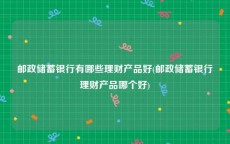 邮政储蓄银行有哪些理财产品好(邮政储蓄银行理财产品哪个好)