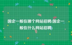国企一般在哪个网站招聘(国企一般在什么网站招聘)