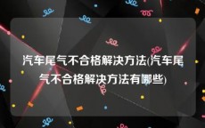 汽车尾气不合格解决方法(汽车尾气不合格解决方法有哪些)